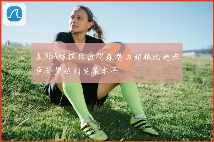 某NBA球探称彼得森潜力超越比迪班萨有望达到克莱水平