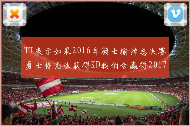 TT表示如果2016年骑士输掉总决赛勇士将无法获得KD我们会赢得2017和2018年总冠军