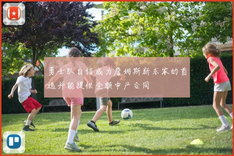勇士队自信成为詹姆斯新东家的首选并能提供全额中产合同
