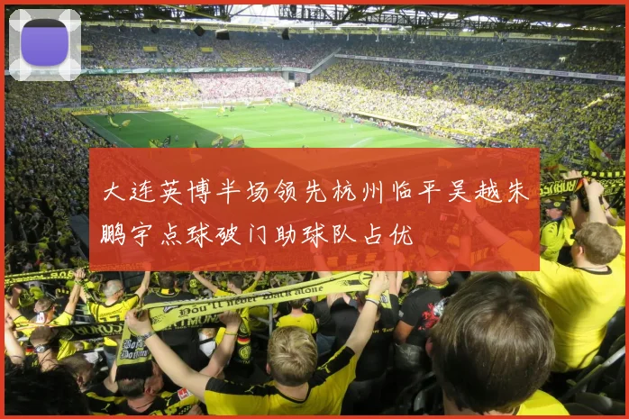 大连英博半场领先杭州临平吴越朱鹏宇点球破门助球队占优